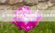 《87游戏盒子——游戏的集合平台体验如何？》