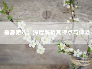 指趣游戏：深度解析其特点与体验