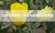 浩毅主机游戏：体验与感受的深度探讨