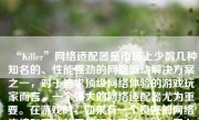 “Killer”网络适配器是市场上少数几种知名的、性能强劲的网路驱动解决方案之一，对于追求顶级网络体验的游戏玩家而言，一个强大的网络适配器尤为重要。在游戏时，如果有一个良好的网络连接和高效的网络驱动程序，Killer网卡可以说是助您称霸电竞领域的一个不可小觑的助手。以下是对Killer网卡在游戏中如何发挥作用的具体阐述：