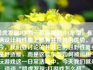 路虎发现5作为一款高端的SUV车型，在车辆设计和性能上都有其独特的优势。而今，我们要讨论的并非它的越野性能或是舒适度，而是这款车型如何被运用于玩游戏这一日常活动中。今天我们就来谈谈“路虎发现5打游戏怎么样”。