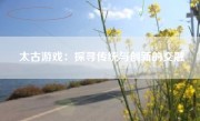 太古游戏：探寻传统与创新的交融