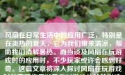 风扇在日常生活中的应用广泛，特别是在炎热的夏天，它为我们带来清凉，帮助我们消解暑热。而当谈及风扇在玩游戏时的应用时，不少玩家或许会感到好奇。这篇文章将深入探讨风扇在玩游戏时的实际作用以及它对游戏体验的影响。