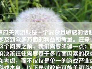 政府关闭游戏是一个复杂且敏感的话题，涉及到众多方面的利益和考量。在探讨这个问题之前，我们需要明确一点：政府决策往往需要基于多方面因素的权衡和考虑，而不仅仅是单一的游戏产业或游戏本身。以下是对政府可能关闭游戏的相关考虑的详细分析。