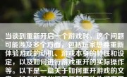 当谈到重新开启一个游戏时，这个问题可能涉及多个方面，包括玩家想要重新体验游戏的动机、游戏本身的特性和设定，以及如何进行游戏重开的实际操作等。以下是一篇关于如何重开游戏的文章，旨在为那些想要重新开始他们喜爱的游戏的人提供一些有用的建议和指导。