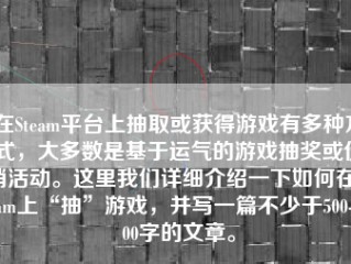 在Steam平台上抽取或获得游戏有多种方式，大多数是基于运气的游戏抽奖或促销活动。这里我们详细介绍一下如何在Steam上“抽”游戏，并写一篇不少于500-1000字的文章。