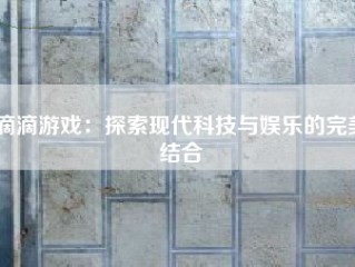 滴滴游戏：探索现代科技与娱乐的完美结合