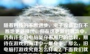 随着科技的不断进步，电子设备也在不断地更新换代。但在这更新的潮流中，仍有许多旧电脑坚守着用户的信赖，期待在游戏的海洋中一展身手。那么，旧电脑打游戏究竟怎么样呢？下面我们就来详细探讨一下这个问题。