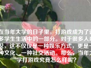 在当年大学的日子里，打游戏成为了许多学生生活中的一部分。对于很多人来说，这不仅仅是一种娱乐方式，更是一种文化、一种社交活动。那么，当年大学打游戏究竟怎么样呢？