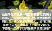 给孩子做游戏是一项富有创意和乐趣的活动，不仅可以帮助孩子们增强身体协调能力、锻炼思维逻辑能力，还可以增强亲子关系，提高孩子们的社交能力。下面是一个关于如何给孩子做游戏的详细步骤和注意事项的介绍。