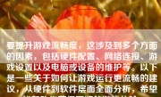 要提升游戏流畅度，这涉及到多个方面的因素，包括硬件配置、网络连接、游戏设置以及电脑或设备的维护等。以下是一些关于如何让游戏运行更流畅的建议，从硬件到软件层面全面分析，希望能帮助你获得更好的游戏体验。