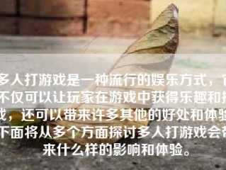 多人打游戏是一种流行的娱乐方式，它不仅可以让玩家在游戏中获得乐趣和挑战，还可以带来许多其他的好处和体验。下面将从多个方面探讨多人打游戏会带来什么样的影响和体验。