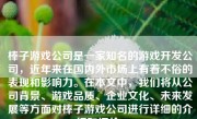 棒子游戏公司是一家知名的游戏开发公司，近年来在国内外市场上有着不俗的表现和影响力。在本文中，我们将从公司背景、游戏品质、企业文化、未来发展等方面对棒子游戏公司进行详细的介绍和评价。