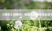 《腾讯之路游戏：如何正确删除并告别》