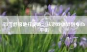 如何舒服地打游戏：从游戏体验到身心平衡