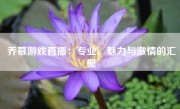 乔慕游戏直播：专业、魅力与激情的汇聚