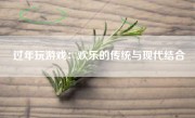 过年玩游戏：欢乐的传统与现代结合