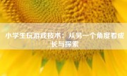 小学生玩游戏技术：从另一个角度看成长与探索