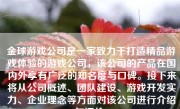 金球游戏公司是一家致力于打造精品游戏体验的游戏公司，该公司的产品在国内外享有广泛的知名度与口碑。接下来将从公司概述、团队建设、游戏开发实力、企业理念等方面对该公司进行介绍与评价。