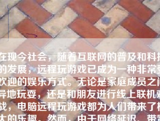 在现今社会，随着互联网的普及和科技的发展，远程玩游戏已成为一种非常受欢迎的娱乐方式。无论是家庭成员之间异地玩耍，还是和朋友进行线上联机对战，电脑远程玩游戏都为人们带来了极大的乐趣。然而，由于网络延迟、带宽限制、设备性能等因素，游戏过程中可能会出现卡顿现象，影响游戏体验。本文将探讨如何通过一系列措施来减少电脑远程玩游戏时的卡顿问题，让游戏更加流畅。