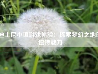 迪士尼小镇游戏体验：探索梦幻之地的独特魅力