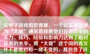 在电子游戏的世界里，一个玩家被尊称为“大佬”通常意味着他们在游戏中的实力、技巧、经验和影响力达到了相对较高的水平。而“大佬”这个词的含义并不是绝对和一成不变的，其包含了许多层面的评判标准和标志，也因为每个游戏的特性、内容和难度的差异而略有不同。