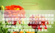 在Epic Games平台上，玩家可能会想要删除或卸载他们已经购买或不再需要的游戏。这是一个相当简单的过程，本文将详细解释如何在Epic Games上删除游戏，并提供相关的步骤和注意事项。