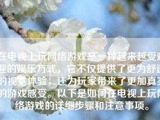 在电视上玩网络游戏是一种越来越受欢迎的娱乐方式，它不仅提供了更为舒适的视觉体验，还为玩家带来了更加真实的游戏感受。以下是如何在电视上玩网络游戏的详细步骤和注意事项。