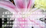 《滑冰之舞》是一款以滑冰为主题的游戏，该游戏为玩家带来了别样的娱乐体验。在游戏中，玩家将化身成为滑冰选手，感受速度与激情的完美结合，尽享游戏的独特魅力。本文将深入分析这款游戏的优点与特色，以期为读者提供全面而详尽的介绍。