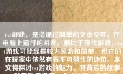 txt游戏，是指通过简单的文本交互，在电脑上运行的游戏。相比于现代游戏，txt游戏可能显得较为原始和简单，但它们在玩家中依然有着不可替代的地位。本文将探讨txt游戏的魅力、其背后的故事以及如何编写一个成功的txt游戏。