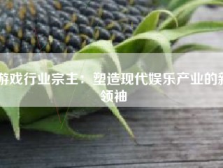 游戏行业宗主：塑造现代娱乐产业的新领袖