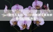 **6637游戏怎么样——一场刺激又具有教育性的冒险体验**