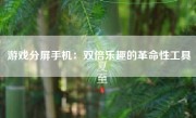 游戏分屏手机：双倍乐趣的革命性工具