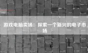 游戏电脑卖场：探索一个新兴的电子市场