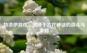 特洛伊游戏：沉浸于古代神话的战斗与策略