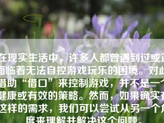 在现实生活中，许多人都曾遇到过或正面临着无法自控游戏玩乐的困境。对此，借助“借口”来控制游戏，并不是一个健康或有效的策略。然而，如果确实有这样的需求，我们可以尝试从另一个角度来理解并解决这个问题。