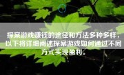 探案游戏赚钱的途径和方法多种多样，以下将详细阐述探案游戏如何通过不同方式实现盈利。