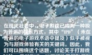 在现代社会中，电子游戏已成为一种极为普遍的娱乐方式，其中“IPD”（未在普遍的电子游戏术语中提及）似乎被视为与游戏体验有关的关键词。因此，我们可以围绕这个话题，讨论关于打游戏时的IPD及其影响，以更好地了解如何利用这一概念提升游戏体验。