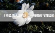 《桃色恋人游戏》：一场情感与冒险的交织