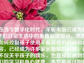 在当今数字化时代，平板电脑已成为孩子们日常生活中的重要组成部分。然而，如何控制孩子使用平板游戏的时间和内容，已经成为许多家长面临的问题。这不仅关乎孩子的娱乐，也直接影响到他们的学习和身心健康。本文将探讨如何有效控制孩子使用平板游戏的方法和策略。