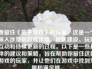 要留住《燕子游戏》的玩家，这是一个深入涉及到游戏体验、社区建设、玩家互动和持续更新的过程。以下是一些具体的建议和策略，旨在帮助你留住这款游戏的玩家，并让他们在游戏中找到乐趣和满足感。