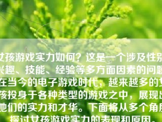 女孩游戏实力如何？这是一个涉及性别、兴趣、技能、经验等多方面因素的问题。在当今的电子游戏时代，越来越多的女孩投身于各种类型的游戏之中，展现出她们的实力和才华。下面将从多个角度探讨女孩游戏实力的表现和原因。