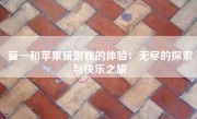 蓝一和苹果玩游戏的体验：无尽的探索与快乐之旅