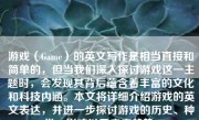 游戏（Game）的英文写作是相当直接和简单的，但当我们深入探讨游戏这一主题时，会发现其背后蕴含着丰富的文化和科技内涵。本文将详细介绍游戏的英文表达，并进一步探讨游戏的历史、种类、影响以及未来趋势。