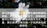 参与竞猜游戏是一种充满乐趣和刺激的体验，无论是线上还是线下，这种游戏都可以带给人们一种新的娱乐方式。下面，我们就来详细介绍一下如何参与竞猜游戏。