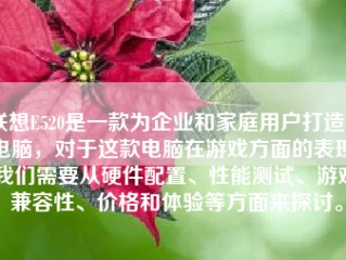 联想E520是一款为企业和家庭用户打造的电脑，对于这款电脑在游戏方面的表现，我们需要从硬件配置、性能测试、游戏兼容性、价格和体验等方面来探讨。