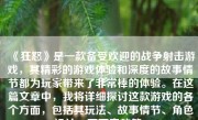 《狂怒》是一款备受欢迎的战争射击游戏，其精彩的游戏体验和深度的故事情节都为玩家带来了非常棒的体验。在这篇文章中，我将详细探讨这款游戏的各个方面，包括其玩法、故事情节、角色设计、画面音效等。