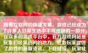 随着互联网的快速发展，游戏已经成为了许多人日常生活中不可或缺的一部分。在众多的游戏平台中，官方游戏网站是玩家们经常访问的地方，它为玩家提供了游戏的最新资讯、下载链接、玩家社区等重要信息。然而，如果玩家一直使用官方游戏官网，会带来怎样的影响呢？
