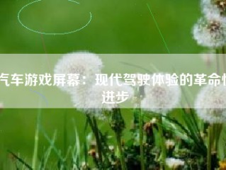 汽车游戏屏幕：现代驾驶体验的革命性进步