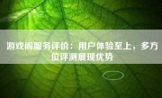 游戏阁服务评价：用户体验至上，多方位评测展现优势